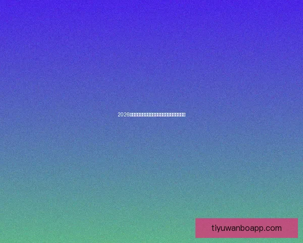 2026世界杯赛前全面分析与热门球队胜负走势预测指南 2026世界杯赛前全面分析与热门球队胜负走势预测指南